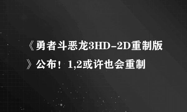 《勇者斗恶龙3HD-2D重制版》公布！1,2或许也会重制