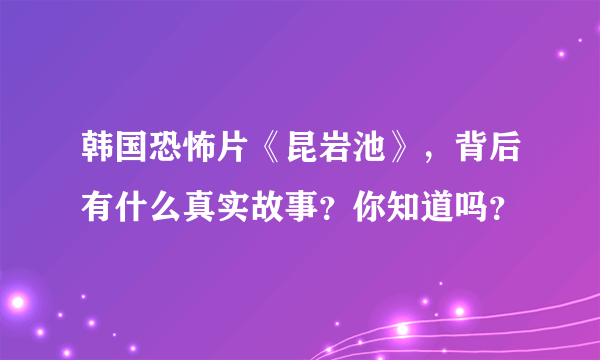 韩国恐怖片《昆岩池》，背后有什么真实故事？你知道吗？