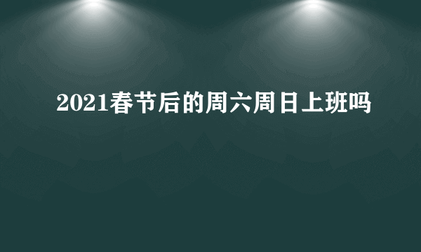 2021春节后的周六周日上班吗