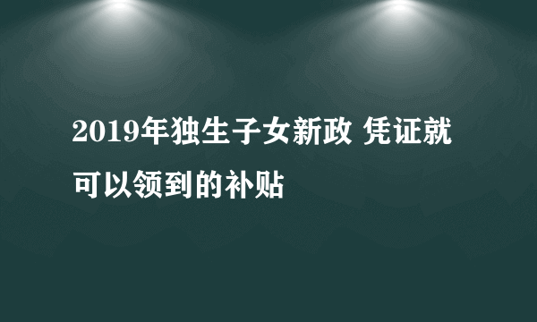 2019年独生子女新政 凭证就可以领到的补贴