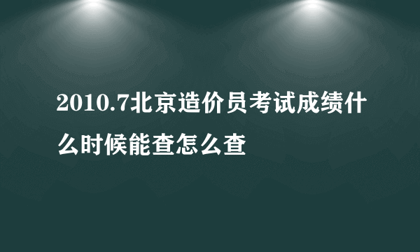 2010.7北京造价员考试成绩什么时候能查怎么查