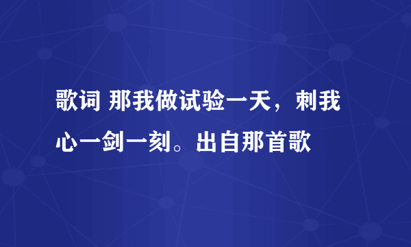 歌词 那我做试验一天，刺我心一剑一刻。出自那首歌