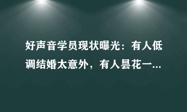 好声音学员现状曝光：有人低调结婚太意外，有人昙花一现太可惜