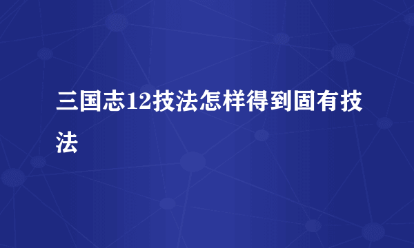 三国志12技法怎样得到固有技法