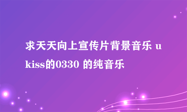 求天天向上宣传片背景音乐 ukiss的0330 的纯音乐