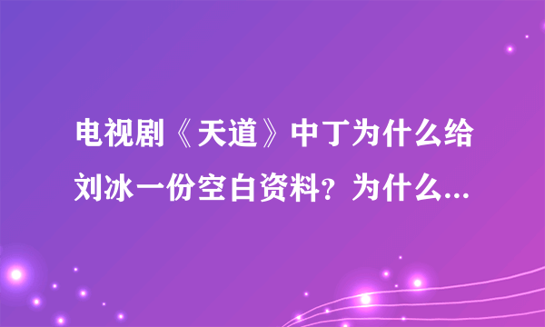 电视剧《天道》中丁为什么给刘冰一份空白资料？为什么又叫欧阳如果合适给他点股份？