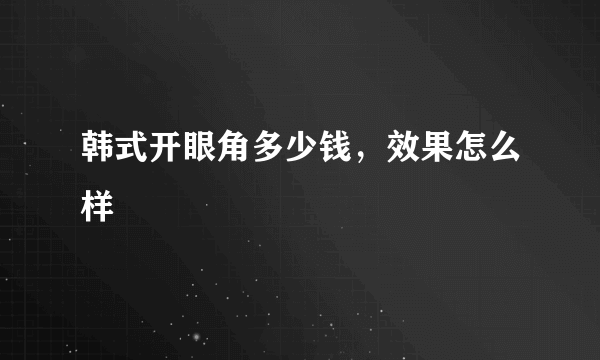 韩式开眼角多少钱，效果怎么样