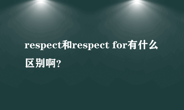 respect和respect for有什么区别啊？