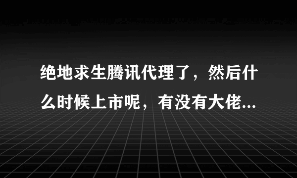 绝地求生腾讯代理了，然后什么时候上市呢，有没有大佬，或内部人员知道