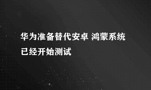 华为准备替代安卓 鸿蒙系统已经开始测试