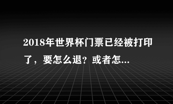 2018年世界杯门票已经被打印了，要怎么退？或者怎么转售？