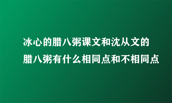 冰心的腊八粥课文和沈从文的腊八粥有什么相同点和不相同点