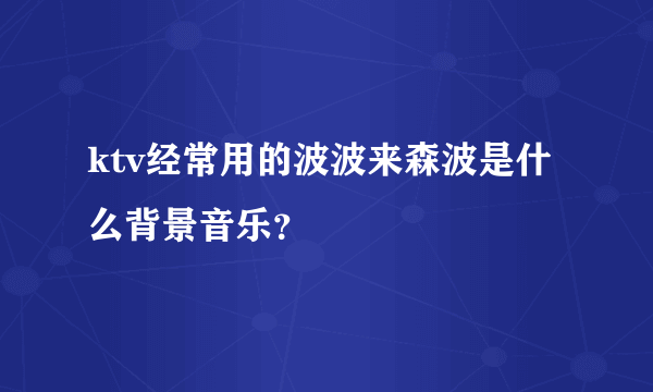 ktv经常用的波波来森波是什么背景音乐？