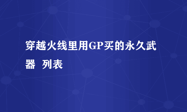 穿越火线里用GP买的永久武器  列表