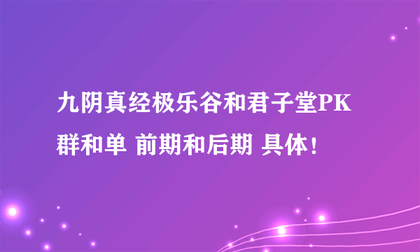 九阴真经极乐谷和君子堂PK 群和单 前期和后期 具体！