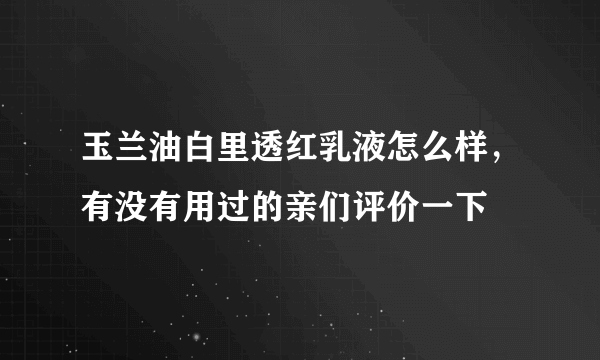 玉兰油白里透红乳液怎么样，有没有用过的亲们评价一下