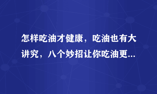 怎样吃油才健康，吃油也有大讲究，八个妙招让你吃油更健康，各种食用油的特点