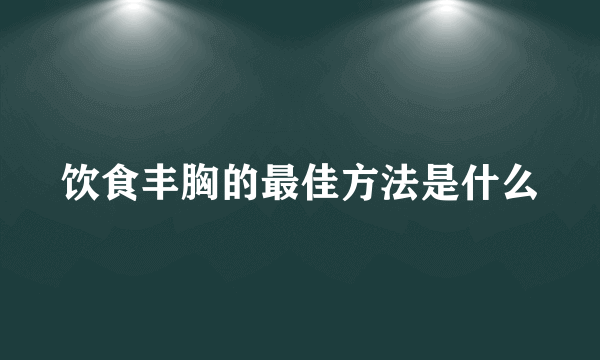 饮食丰胸的最佳方法是什么