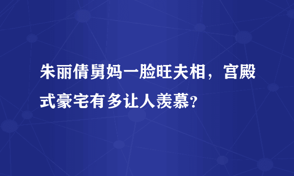 朱丽倩舅妈一脸旺夫相，宫殿式豪宅有多让人羡慕？