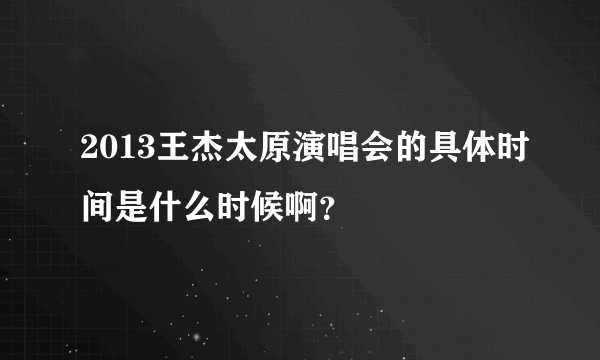 2013王杰太原演唱会的具体时间是什么时候啊？