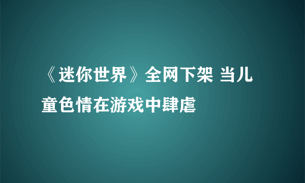 《迷你世界》全网下架 当儿童色情在游戏中肆虐