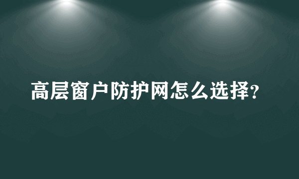 高层窗户防护网怎么选择？