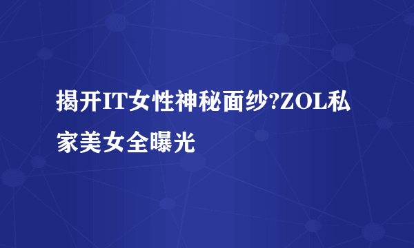 揭开IT女性神秘面纱?ZOL私家美女全曝光