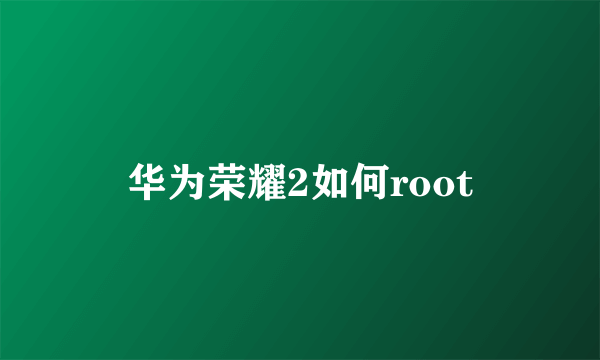 华为荣耀2如何root