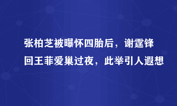 张柏芝被曝怀四胎后，谢霆锋回王菲爱巢过夜，此举引人遐想