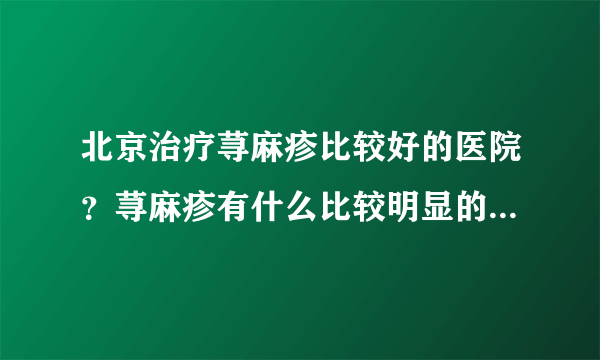 北京治疗荨麻疹比较好的医院？荨麻疹有什么比较明显的...