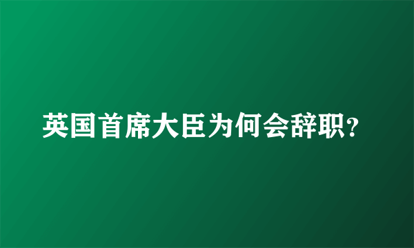 英国首席大臣为何会辞职？