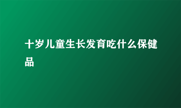 十岁儿童生长发育吃什么保健品