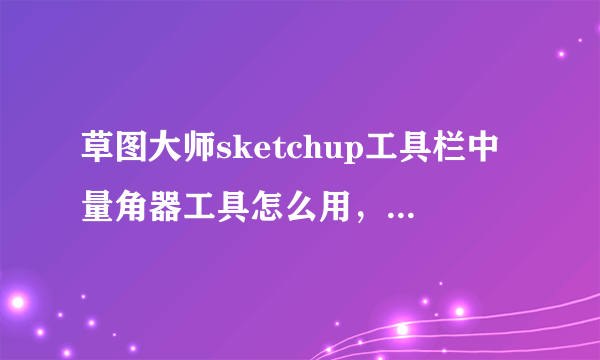 草图大师sketchup工具栏中量角器工具怎么用，怎么旋转物体？