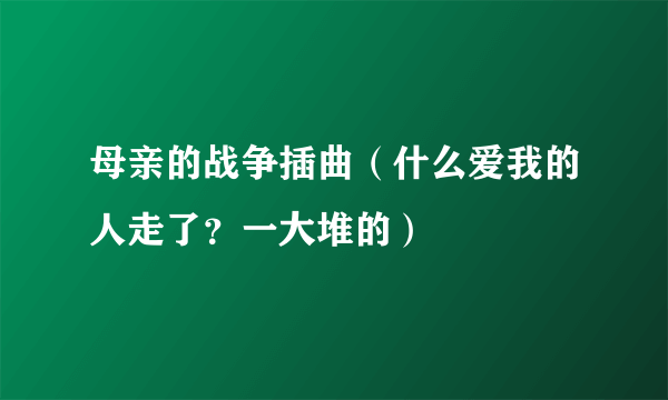 母亲的战争插曲（什么爱我的人走了？一大堆的）