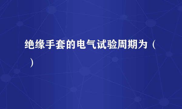 绝缘手套的电气试验周期为（ ）