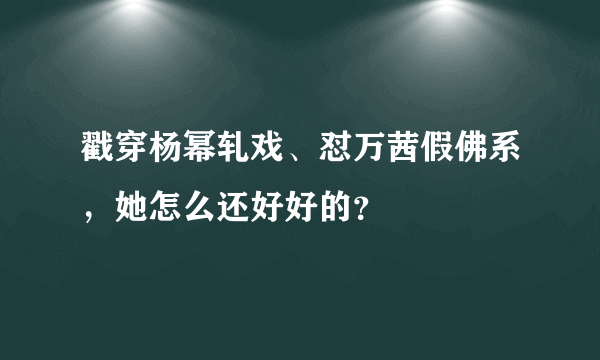 戳穿杨幂轧戏、怼万茜假佛系，她怎么还好好的？