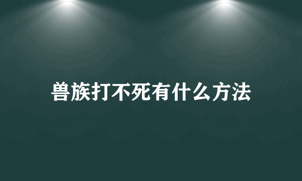 兽族打不死有什么方法