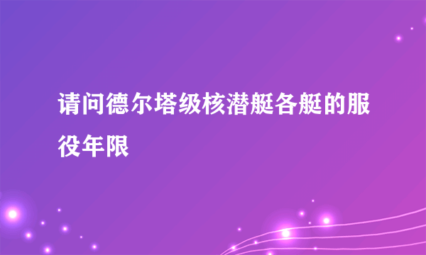 请问德尔塔级核潜艇各艇的服役年限