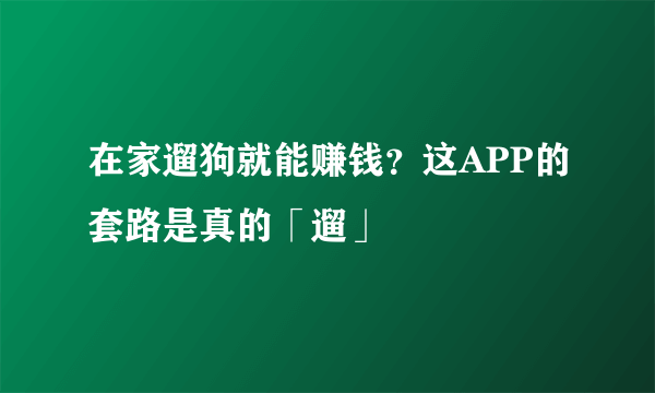 在家遛狗就能赚钱？这APP的套路是真的「遛」