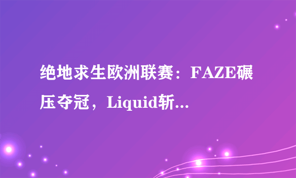 绝地求生欧洲联赛：FAZE碾压夺冠，Liquid斩获亚军，CC首次晋级全球赛，如何点评？