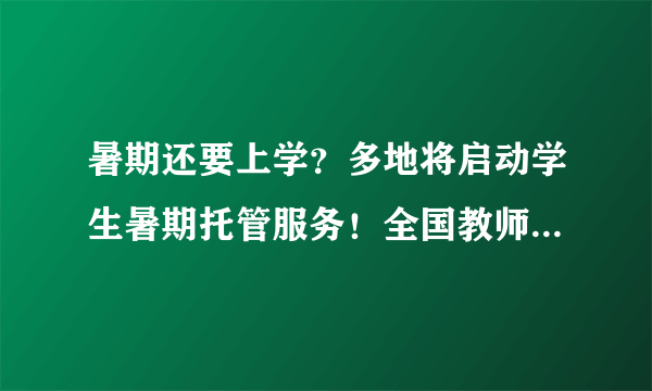 暑期还要上学？多地将启动学生暑期托管服务！全国教师群体都炸锅了！