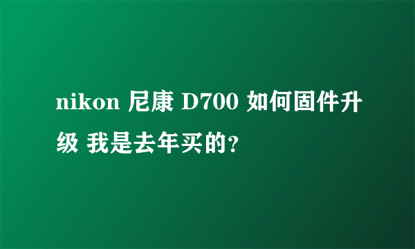 nikon 尼康 D700 如何固件升级 我是去年买的？