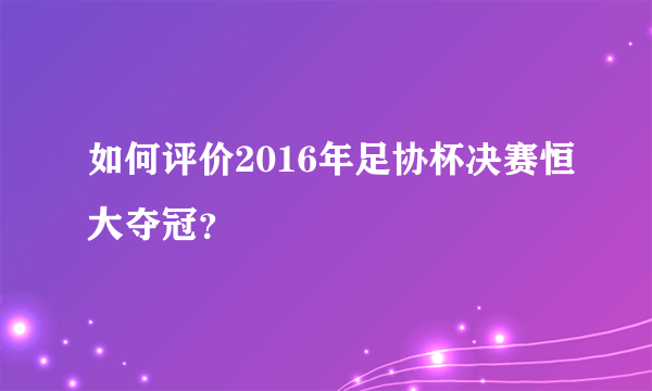 如何评价2016年足协杯决赛恒大夺冠？