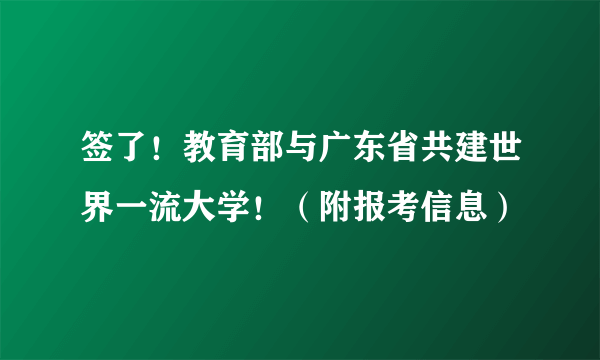 签了！教育部与广东省共建世界一流大学！（附报考信息）