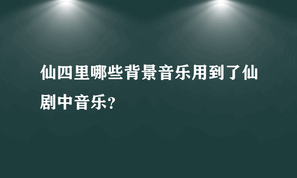 仙四里哪些背景音乐用到了仙剧中音乐？