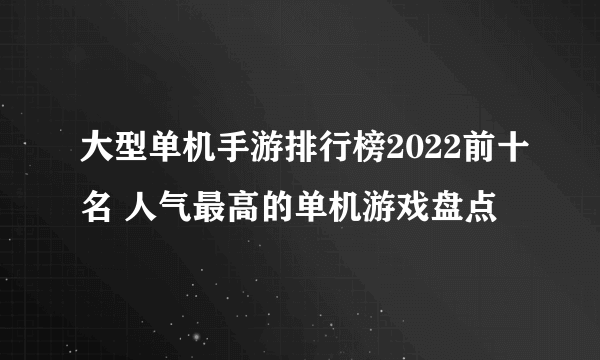 大型单机手游排行榜2022前十名 人气最高的单机游戏盘点