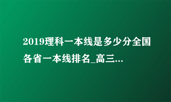 2019理科一本线是多少分全国各省一本线排名_高三学习方法_飞外网