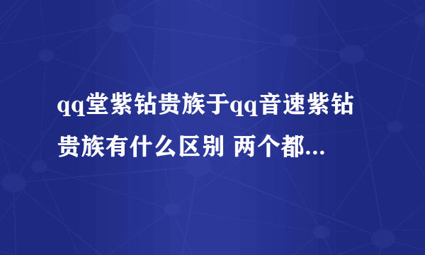 qq堂紫钻贵族于qq音速紫钻贵族有什么区别 两个都可以显示业务吗？