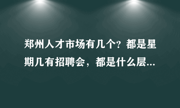 郑州人才市场有几个？都是星期几有招聘会，都是什么层次的招聘？因为我学历不高？