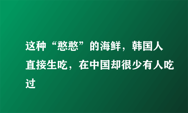 这种“憨憨”的海鲜，韩国人直接生吃，在中国却很少有人吃过